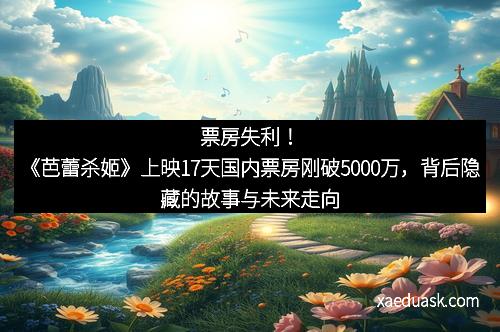 票房失利！《芭蕾杀姬》上映17天国内票房刚破5000万，背后隐藏的故事与未来走向